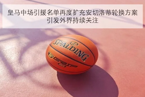 皇马中场引援名单再度扩充安切洛蒂轮换方案引发外界持续关注